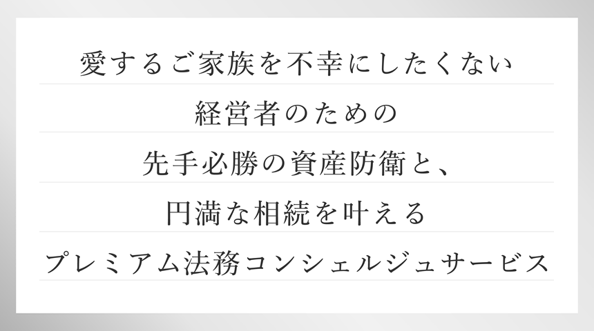 愛するご家族を不幸にしたくない経営者のための先手必勝法の資産防衛と、円満な相続を叶えるプレミアム法務コンシェルジュサービス